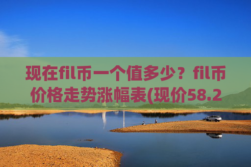 现在fil币一个值多少？fil币价格走势涨幅表(现价58.2709元)
