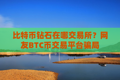 比特币钻石在哪交易所？网友BTC币交易平台骗局