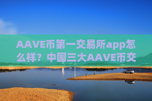 AAVE币第一交易所app怎么样？中国三大AAVE币交易平台app