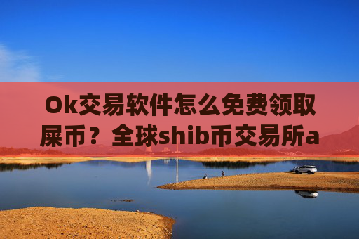 Ok交易软件怎么免费领取屎币？全球shib币交易所app下载排行榜