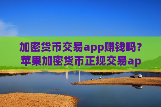 加密货币交易app赚钱吗？苹果加密货币正规交易app