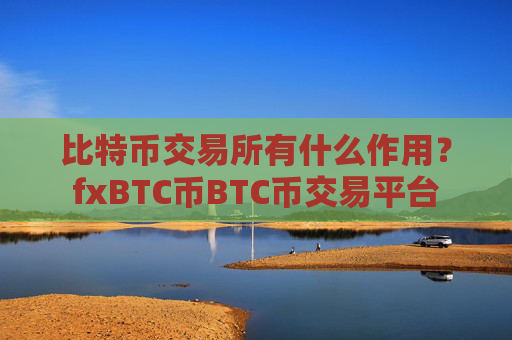比特币交易所有什么作用？fxBTC币BTC币交易平台
