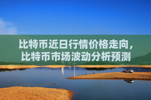 比特币近日行情价格走向，比特币市场波动分析预测