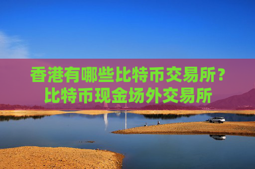 香港有哪些比特币交易所？比特币现金场外交易所