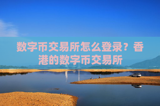 数字币交易所怎么登录？香港的数字币交易所