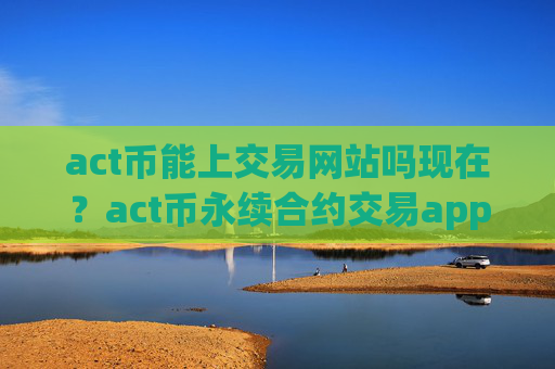 act币能上交易网站吗现在？act币永续合约交易app