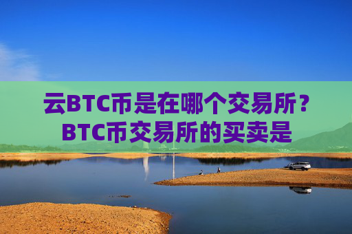 云BTC币是在哪个交易所？BTC币交易所的买卖是