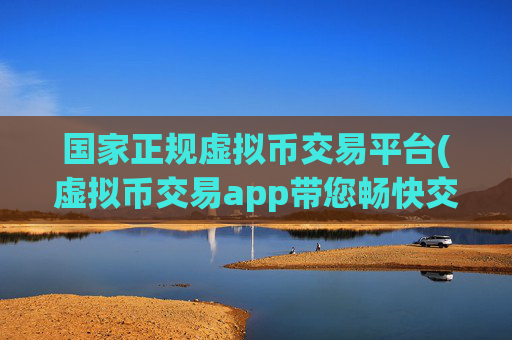 国家正规虚拟币交易平台(虚拟币交易app带您畅快交易)