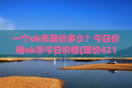 一个ok币现价多少？今日价格ok币今日价格(现价421.487元)