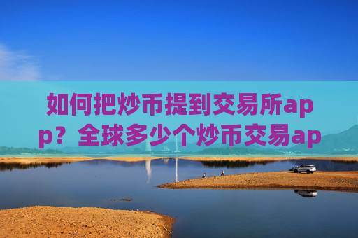 如何把炒币提到交易所app？全球多少个炒币交易app下载