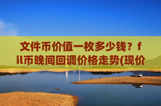 文件币价值一枚多少钱？fil币晚间回调价格走势(现价58.2031元)