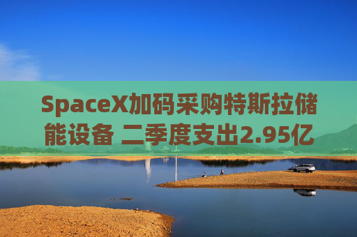 SpaceX加码采购特斯拉储能设备 二季度支出2.95亿美元