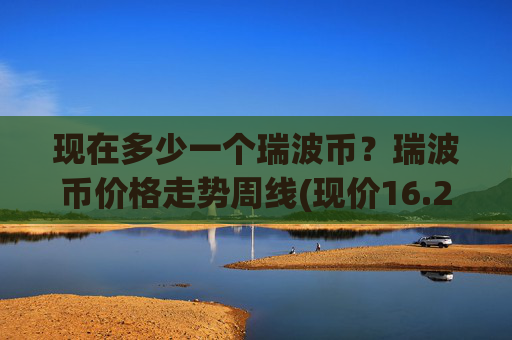 现在多少一个瑞波币？瑞波币价格走势周线(现价16.2884元)