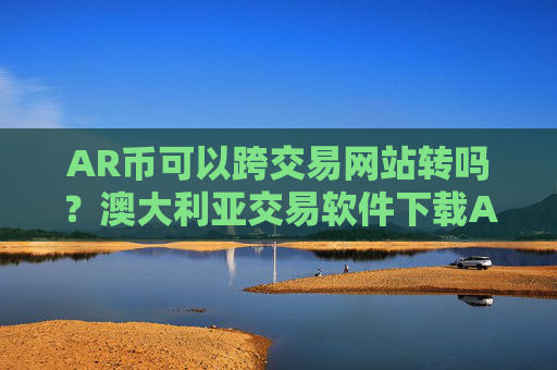 AR币可以跨交易网站转吗?澳大利亚交易软件下载AR币