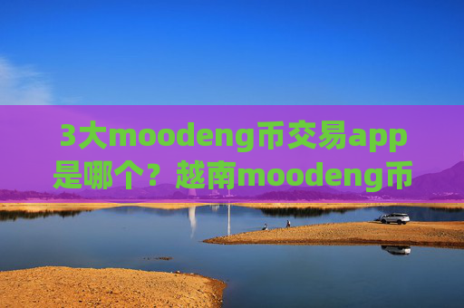 3大moodeng币交易app是哪个？越南moodeng币交易所app下载关闭