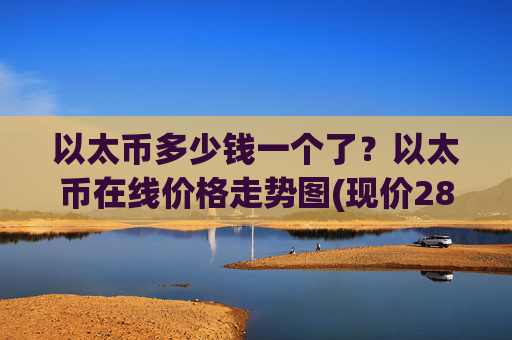 以太币多少钱一个了？以太币在线价格走势图(现价28006.87元)