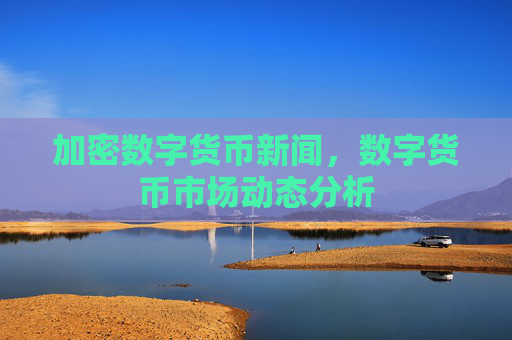 加密数字货币新闻，数字货币市场动态分析