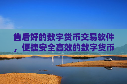 售后好的数字货币交易软件，便捷安全高效的数字货币交易平台