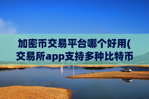 加密币交易平台哪个好用(交易所app支持多种比特币)