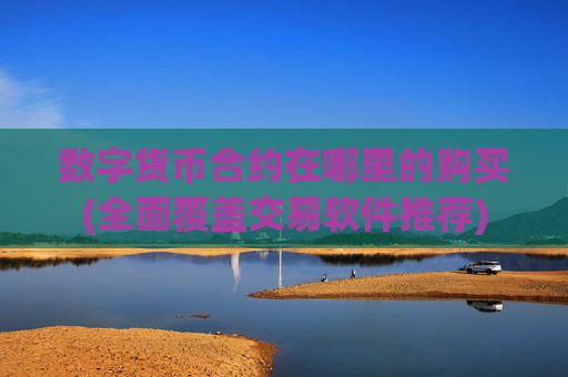 数字货币合约在哪里的购买(全面覆盖交易软件推荐)