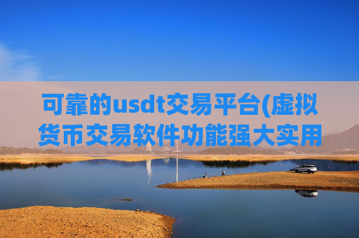可靠的usdt交易平台(虚拟货币交易软件功能强大实用)