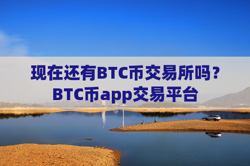 现在还有BTC币交易所吗？BTC币app交易平台