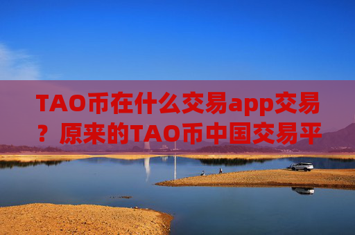 TAO币在什么交易app交易？原来的TAO币中国交易平台app