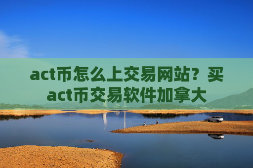 act币怎么上交易网站？买act币交易软件加拿大