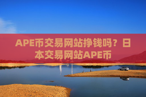 APE币交易网站挣钱吗？日本交易网站APE币
