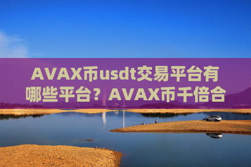AVAX币usdt交易平台有哪些平台？AVAX币千倍合约交易软件下载