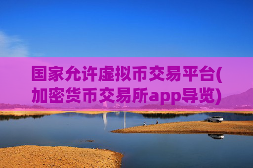 国家允许虚拟币交易平台(加密货币交易所app导览)