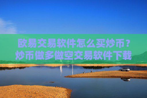欧易交易软件怎么买炒币？炒币做多做空交易软件下载