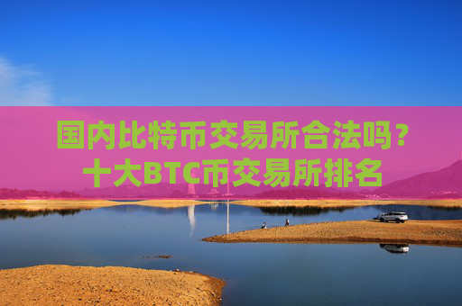 国内比特币交易所合法吗？十大BTC币交易所排名