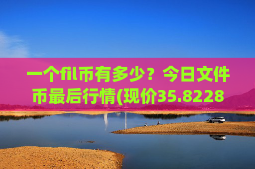 一个fil币有多少？今日文件币最后行情(现价35.8228元)
