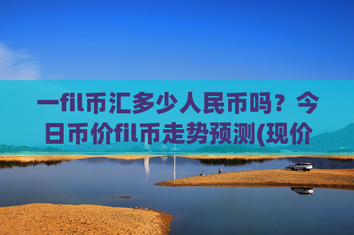 一fil币汇多少人民币吗？今日币价fil币走势预测(现价58.9012元)