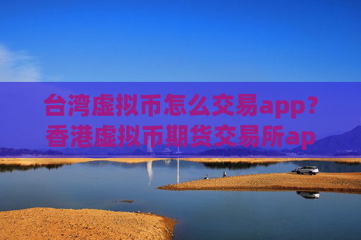 台湾虚拟币怎么交易app？香港虚拟币期货交易所app下载