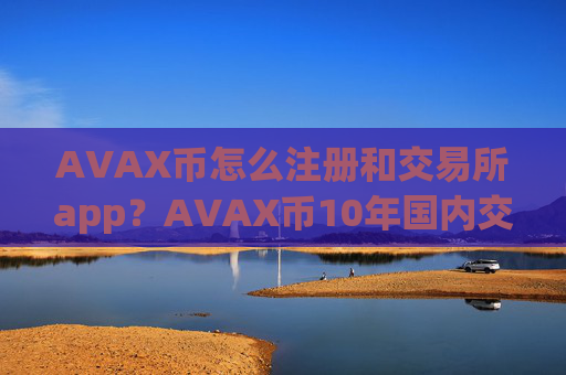 AVAX币怎么注册和交易所app？AVAX币10年国内交易网站