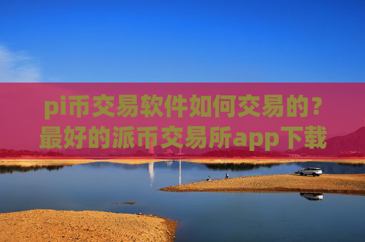 pi币交易软件如何交易的？最好的派币交易所app下载