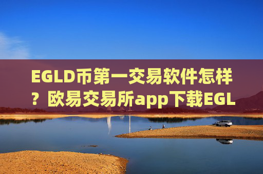 EGLD币第一交易软件怎样？欧易交易所app下载EGLD币买卖