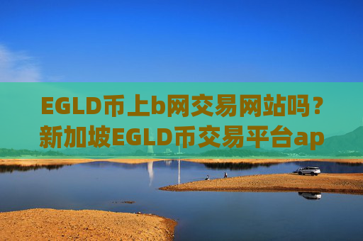 EGLD币上b网交易网站吗？新加坡EGLD币交易平台app排名前十