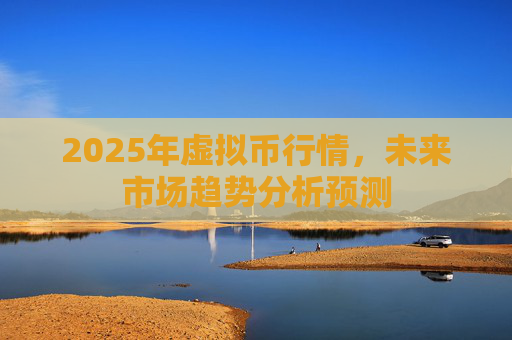 2025年虚拟币行情，未来市场趋势分析预测
