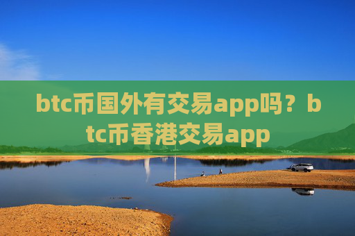 btc币国外有交易app吗？btc币香港交易app