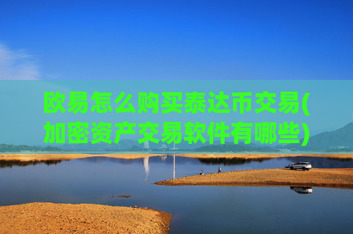 欧易怎么购买泰达币交易(加密资产交易软件有哪些)