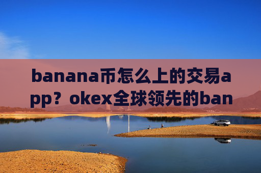 banana币怎么上的交易app？okex全球领先的banana币交易软件