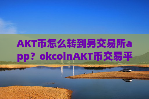 AKT币怎么转到另交易所app？okcoinAKT币交易平台app注册
