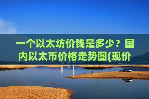 一个以太坊价钱是多少？国内以太币价格走势图(现价24250.82元)