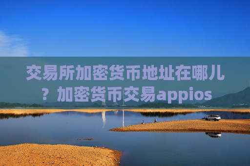 交易所加密货币地址在哪儿？加密货币交易appios