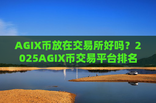AGIX币放在交易所好吗？2025AGIX币交易平台排名