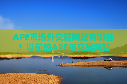 APE币场外交易网站有哪些？以前的APE币交易网站