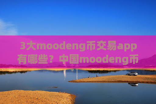 3大moodeng币交易app有哪些？中国moodeng币合法交易网站